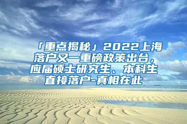 「重点揭秘」2022上海落户又一重磅政策出台，应届硕士研究生、本科生直接落户-真相在此