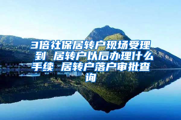 3倍社保居转户现场受理 到 居转户以后办理什么手续 居转户落户审批查询