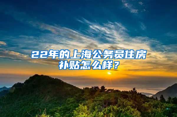 22年的上海公务员住房补贴怎么样？