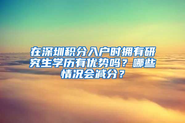 在深圳积分入户时拥有研究生学历有优势吗？哪些情况会减分？