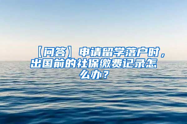 【问答】申请留学落户时，出国前的社保缴费记录怎么办？