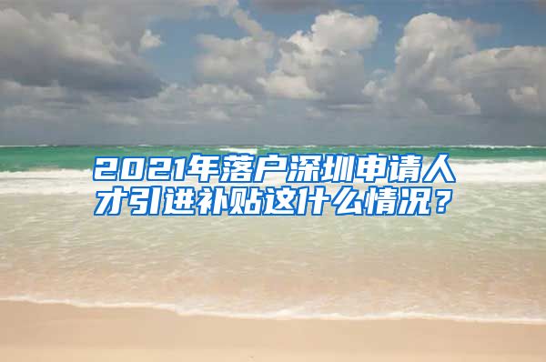 2021年落户深圳申请人才引进补贴这什么情况？