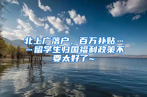 北上广落户，百万补贴……留学生归国福利政策不要太好了~