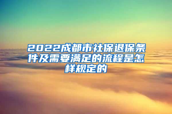 2022成都市社保退保条件及需要满足的流程是怎样规定的