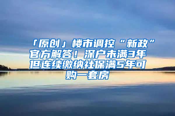 「原创」楼市调控“新政”官方解答！深户未满3年但连续缴纳社保满5年可购一套房