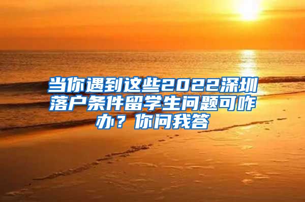 当你遇到这些2022深圳落户条件留学生问题可咋办？你问我答