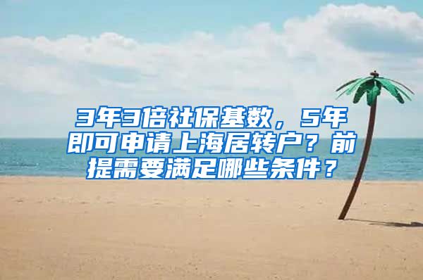 3年3倍社保基数，5年即可申请上海居转户？前提需要满足哪些条件？