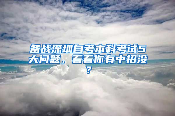 备战深圳自考本科考试5大问题，看看你有中招没？