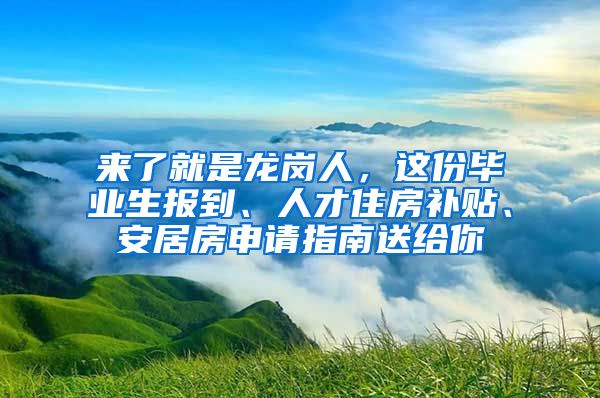 来了就是龙岗人，这份毕业生报到、人才住房补贴、安居房申请指南送给你