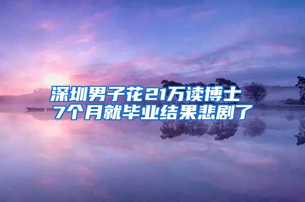 深圳男子花21万读博士 7个月就毕业结果悲剧了