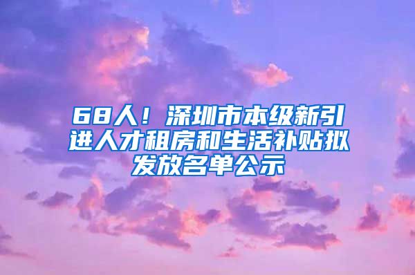 68人！深圳市本级新引进人才租房和生活补贴拟发放名单公示