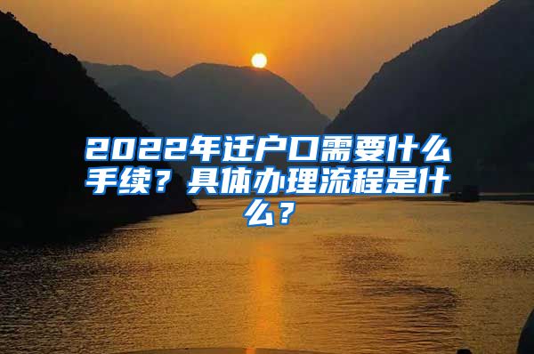 2022年迁户口需要什么手续？具体办理流程是什么？