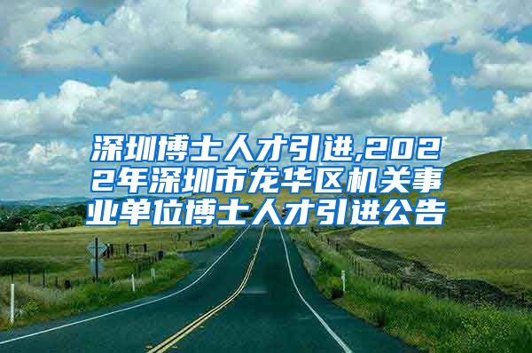 深圳博士人才引进,2022年深圳市龙华区机关事业单位博士人才引进公告