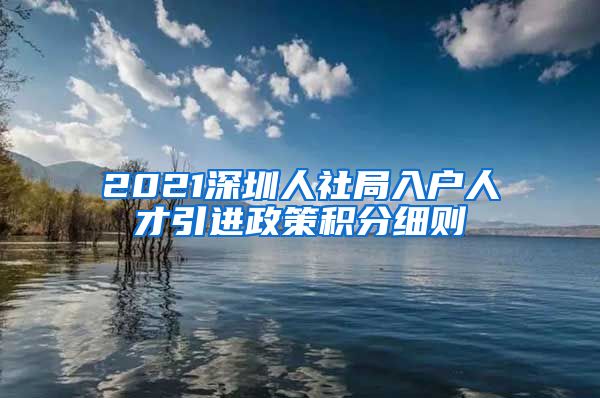 2021深圳人社局入户人才引进政策积分细则