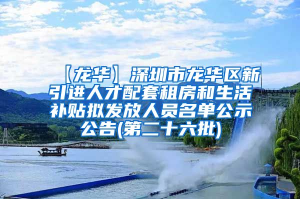 【龙华】深圳市龙华区新引进人才配套租房和生活补贴拟发放人员名单公示公告(第二十六批)