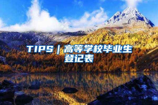 TIPS｜高等学校毕业生登记表