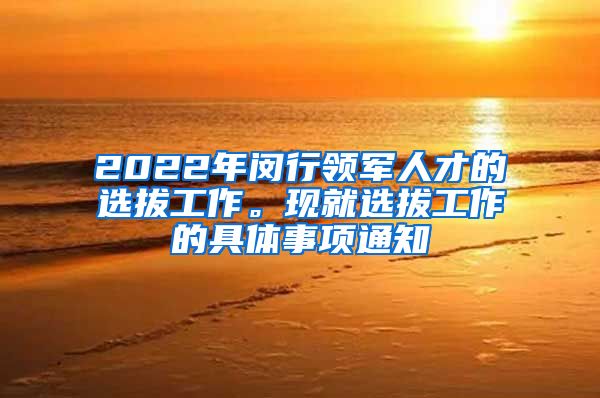 2022年闵行领军人才的选拔工作。现就选拔工作的具体事项通知