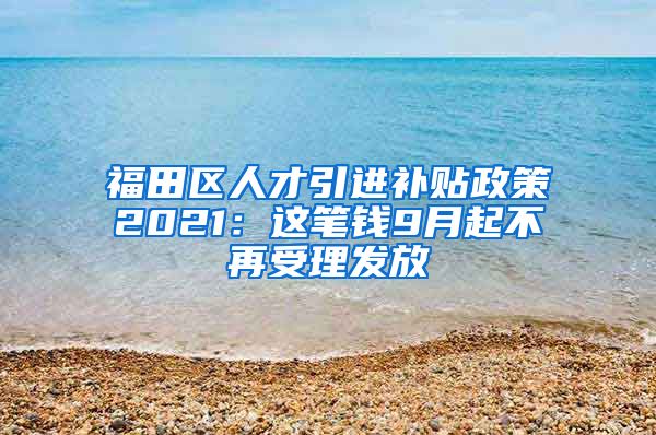 福田区人才引进补贴政策2021：这笔钱9月起不再受理发放