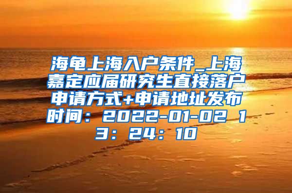 海龟上海入户条件_上海嘉定应届研究生直接落户申请方式+申请地址发布时间：2022-01-02 13：24：10