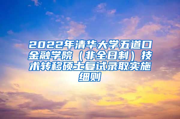 2022年清华大学五道口金融学院（非全日制）技术转移硕士复试录取实施细则