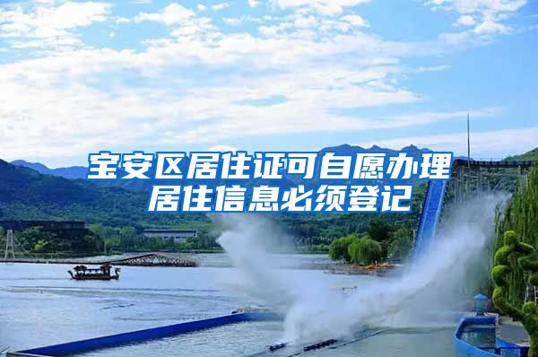 宝安区居住证可自愿办理 居住信息必须登记