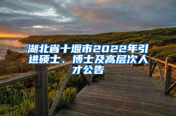 湖北省十堰市2022年引进硕士、博士及高层次人才公告