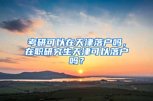 考研可以在天津落户吗，在职研究生天津可以落户吗？