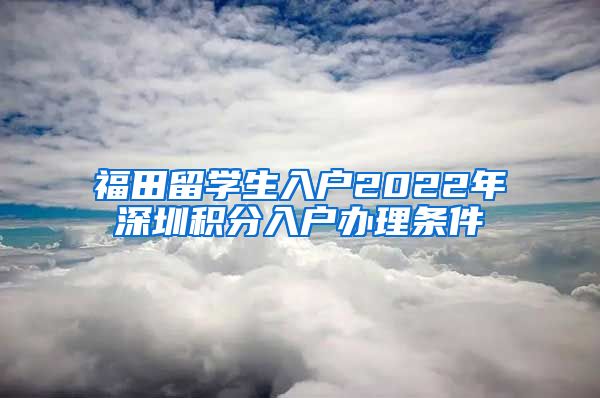 福田留学生入户2022年深圳积分入户办理条件