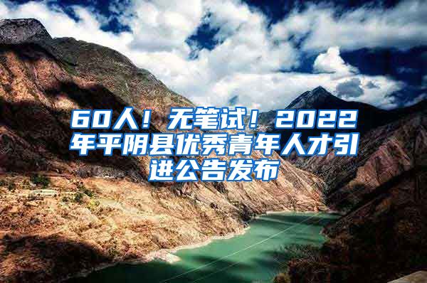 60人！无笔试！2022年平阴县优秀青年人才引进公告发布