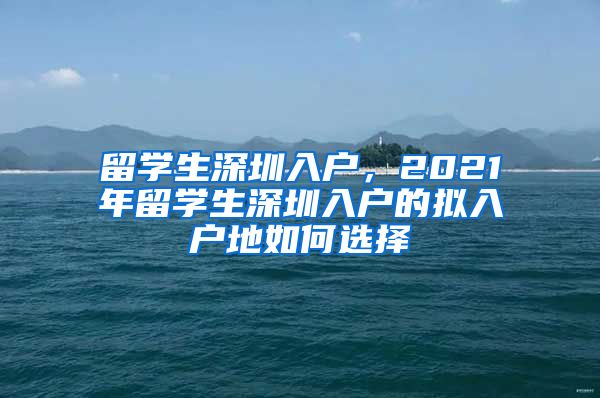 留学生深圳入户，2021年留学生深圳入户的拟入户地如何选择