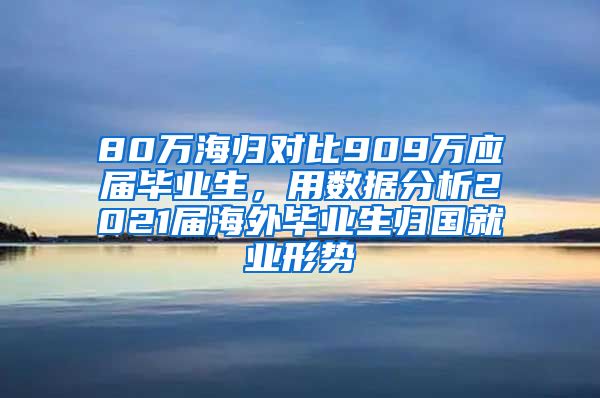 80万海归对比909万应届毕业生，用数据分析2021届海外毕业生归国就业形势