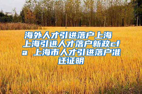 海外人才引进落户上海 上海引进人才落户新政cfa 上海市人才引进落户准迁证明