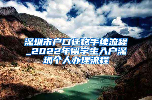 深圳市户口迁移手续流程_2022年留学生入户深圳个人办理流程