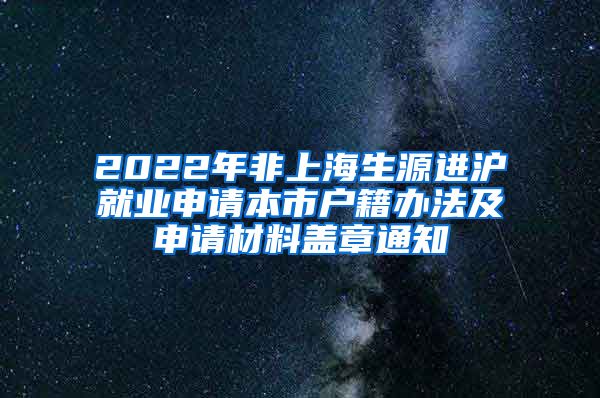 2022年非上海生源进沪就业申请本市户籍办法及申请材料盖章通知