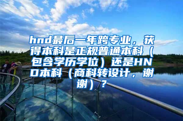 hnd最后一年跨专业，获得本科是正规普通本科（包含学历学位）还是HND本科（商科转设计，谢谢）？