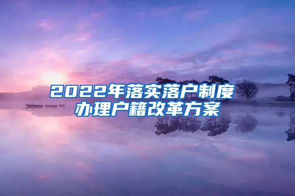 2022年落实落户制度 办理户籍改革方案