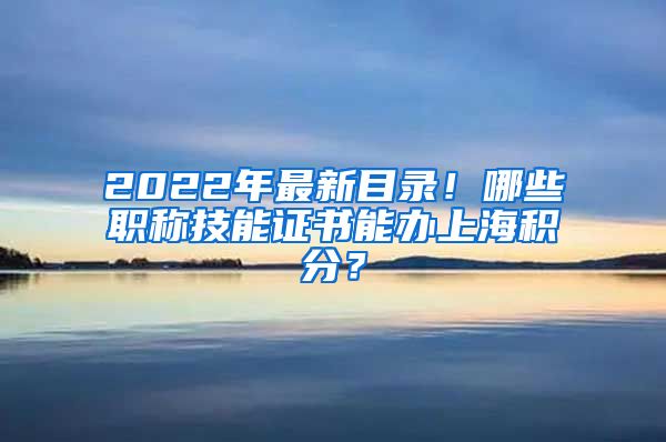 2022年最新目录！哪些职称技能证书能办上海积分？