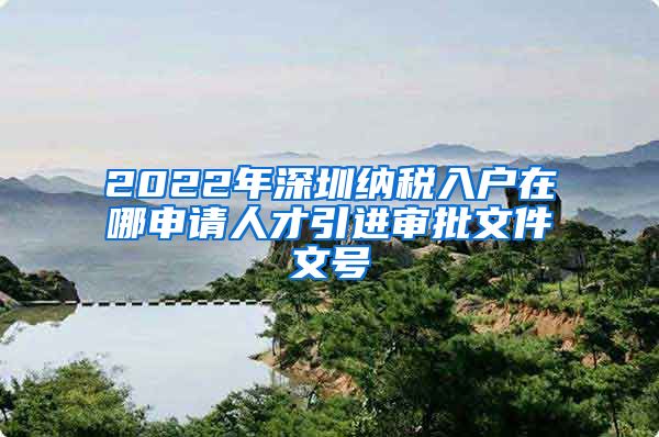 2022年深圳纳税入户在哪申请人才引进审批文件文号