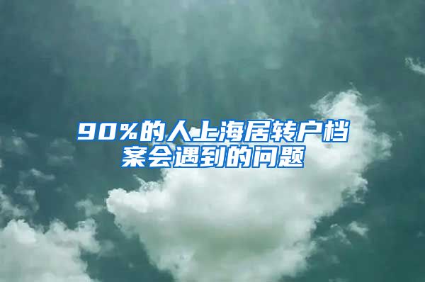 90%的人上海居转户档案会遇到的问题