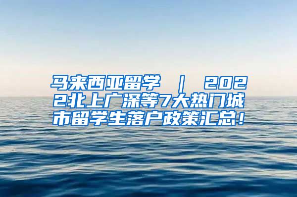 马来西亚留学 ｜ 2022北上广深等7大热门城市留学生落户政策汇总！