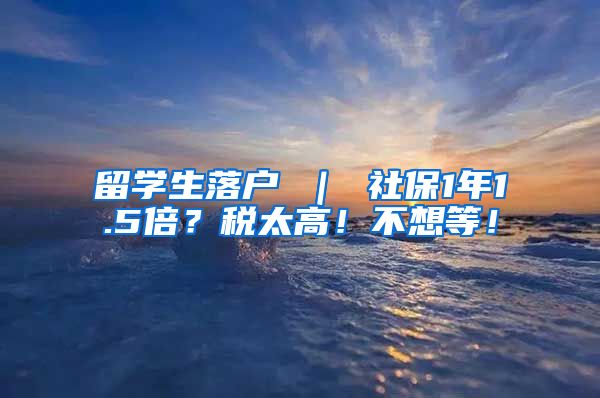 留学生落户 ｜ 社保1年1.5倍？税太高！不想等！