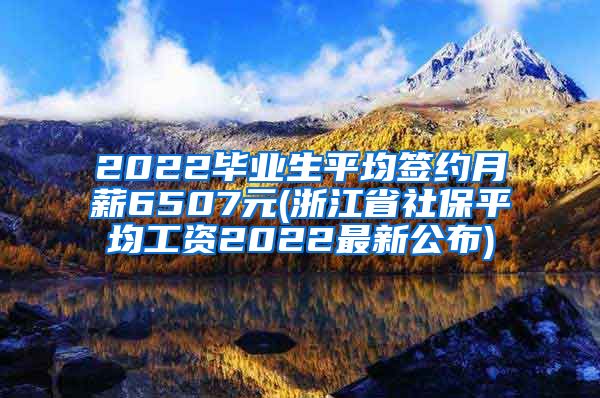 2022毕业生平均签约月薪6507元(浙江省社保平均工资2022最新公布)