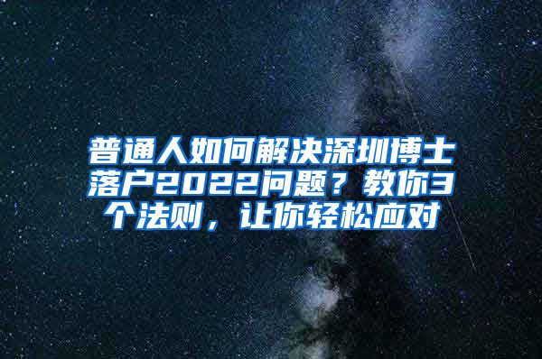 普通人如何解决深圳博士落户2022问题？教你3个法则，让你轻松应对