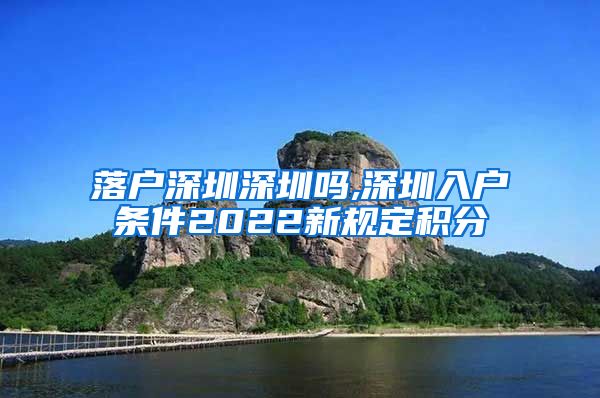 落户深圳深圳吗,深圳入户条件2022新规定积分