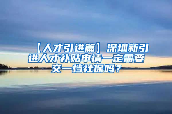 【人才引进篇】深圳新引进人才补贴申请一定需要交一档社保吗？