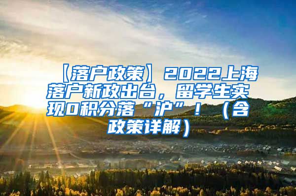 【落户政策】2022上海落户新政出台，留学生实现0积分落“沪”！（含政策详解）