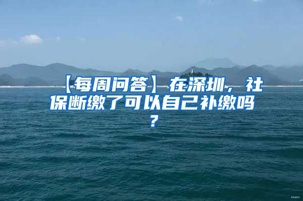 【每周问答】在深圳，社保断缴了可以自己补缴吗？