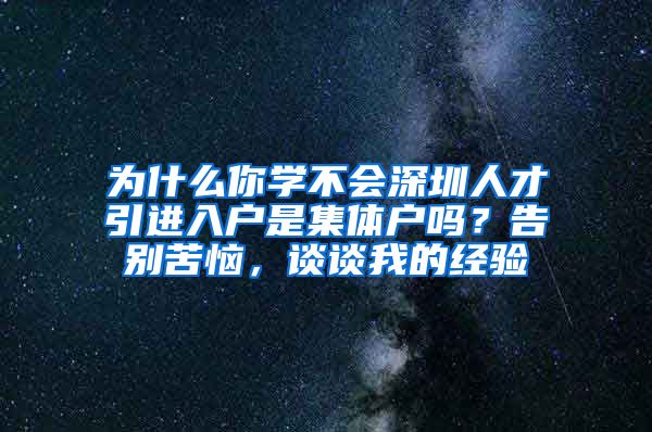 为什么你学不会深圳人才引进入户是集体户吗？告别苦恼，谈谈我的经验