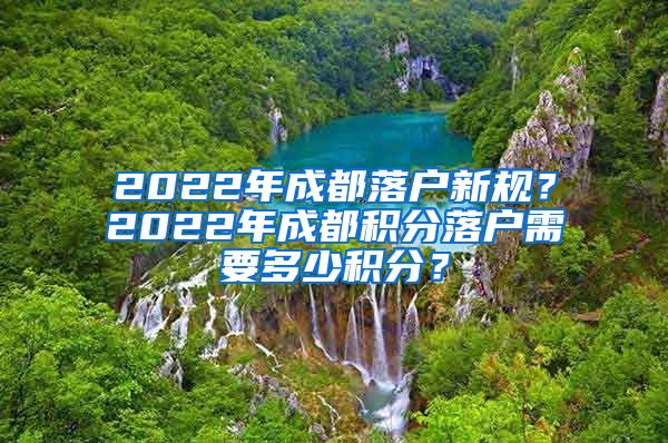 2022年成都落户新规？2022年成都积分落户需要多少积分？