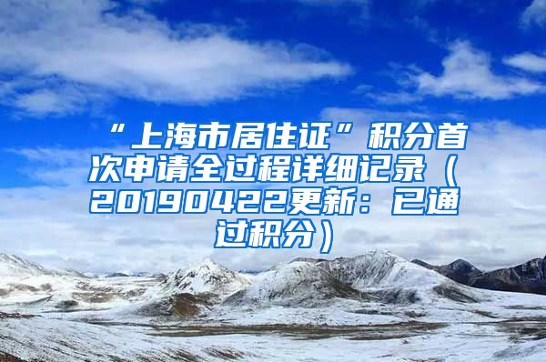 “上海市居住证”积分首次申请全过程详细记录（20190422更新：已通过积分）